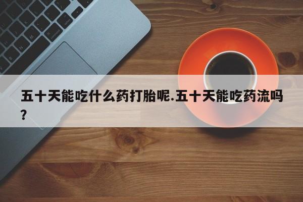 米非米索购买方式五十天能吃什么药打胎呢.五十天能吃药流吗?