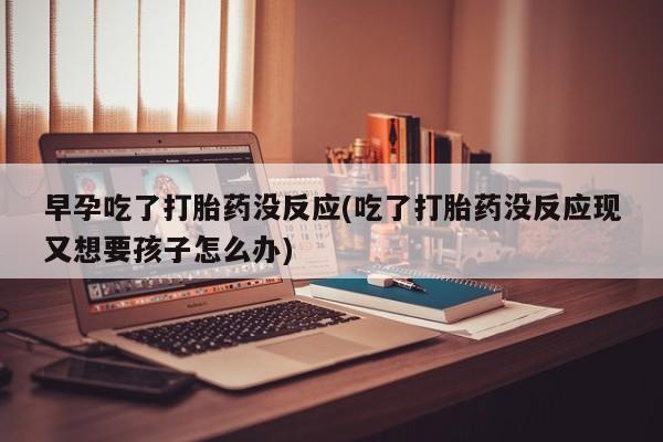米非米索购买方式早孕吃了打胎药没反应(吃了打胎药没反应现又想要孩子怎么办)