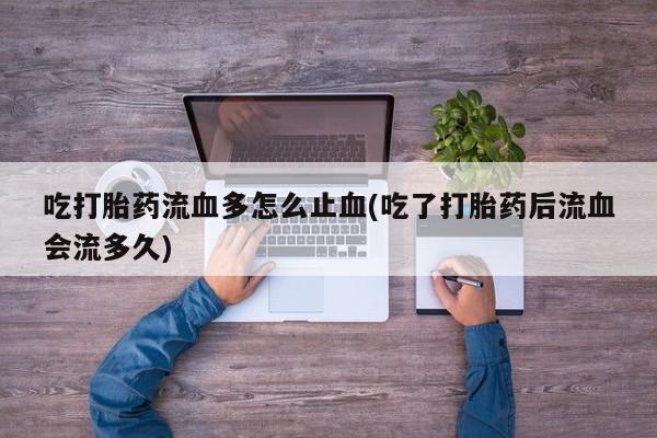 米非米索购买方式吃打胎药流血多怎么止血(吃了打胎药后流血会流多久)