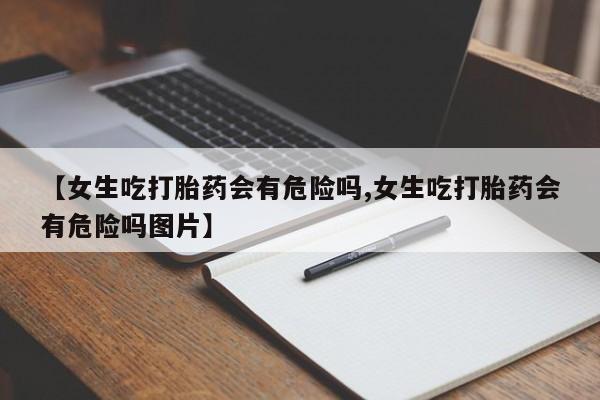 米非米索购买方式【女生吃打胎药会有危险吗,女生吃打胎药会有危险吗图片】