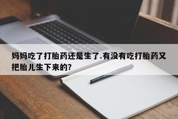 米非米索购买方式妈妈吃了打胎药还是生了.有没有吃打胎药又把胎儿生下来的？