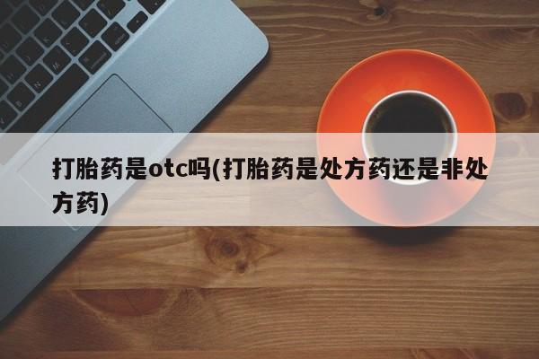 米非米索购买方式打胎药是otc吗(打胎药是处方药还是非处方药)
