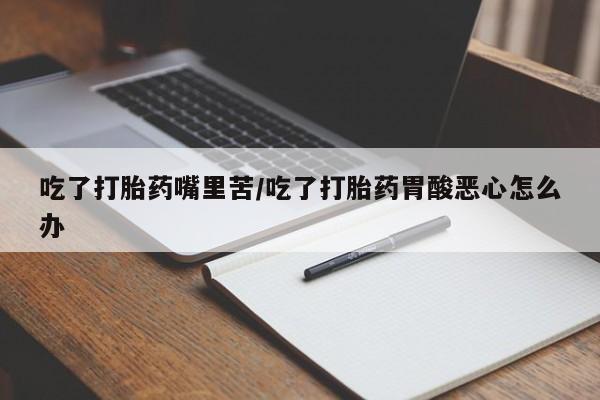 米非米索购买方式吃了打胎药嘴里苦/吃了打胎药胃酸恶心怎么办