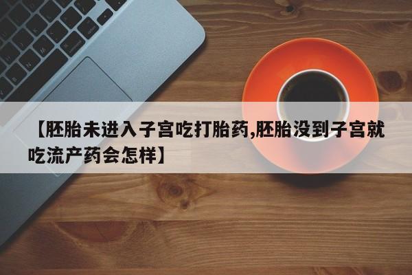 米非米索购买方式【胚胎未进入子宫吃打胎药,胚胎没到子宫就吃流产药会怎样】