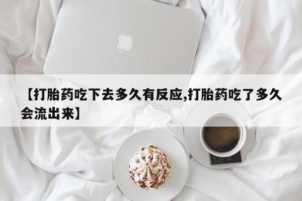 米非米索购买方式【打胎药吃下去多久有反应,打胎药吃了多久会流出来】