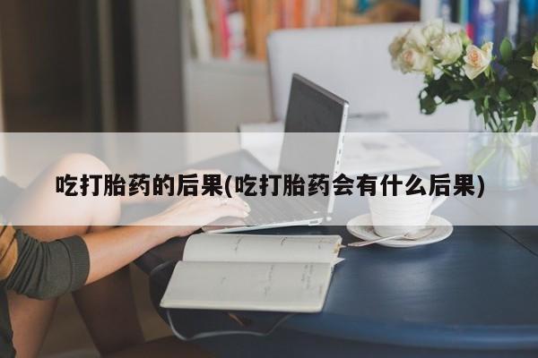 米非米索购买方式吃打胎药的后果(吃打胎药会有什么后果)