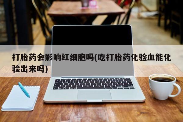 米非米索购买方式打胎药会影响红细胞吗(吃打胎药化验血能化验出来吗)