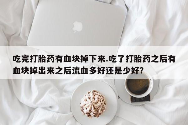 米非米索购买方式吃完打胎药有血块掉下来.吃了打胎药之后有血块掉出来之后流血多好还是少好？