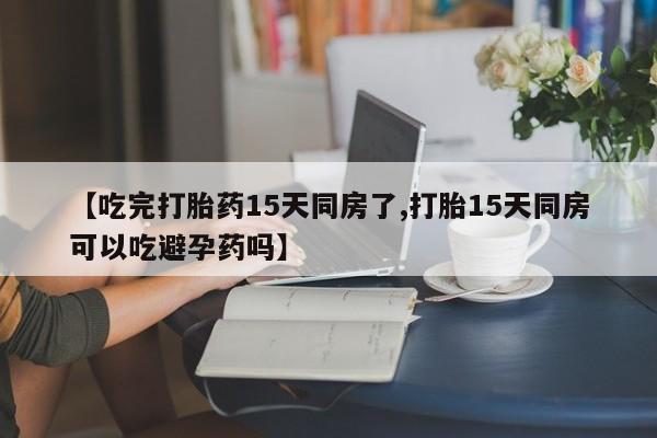 米非米索购买方式【吃完打胎药15天同房了,打胎15天同房可以吃避孕药吗】
