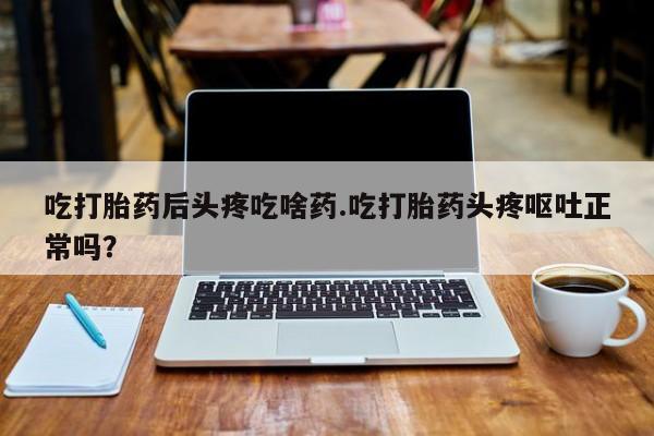 米非米索购买方式吃打胎药后头疼吃啥药.吃打胎药头疼呕吐正常吗?