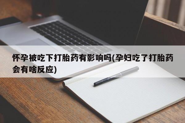 米非米索购买方式怀孕被吃下打胎药有影响吗(孕妇吃了打胎药会有啥反应)