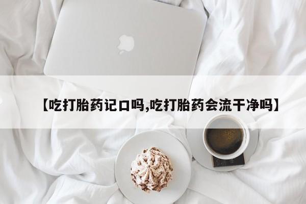 米非米索购买方式【吃打胎药记口吗,吃打胎药会流干净吗】