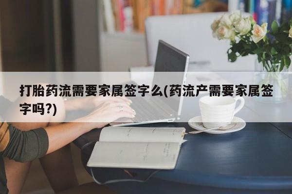 米非米索购买方式打胎药流需要家属签字么(药流产需要家属签字吗?)