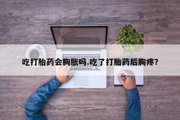 米非米索购买方式吃打胎药会胸胀吗.吃了打胎药后胸疼？