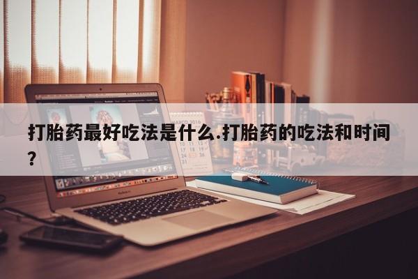 米非米索购买方式打胎药最好吃法是什么.打胎药的吃法和时间？