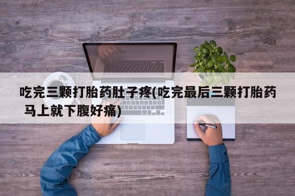 米非米索购买方式吃完三颗打胎药肚子疼(吃完最后三颗打胎药 马上就下腹好痛)