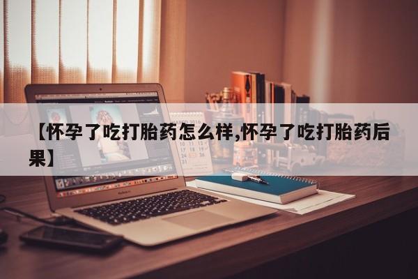 米非米索购买方式【怀孕了吃打胎药怎么样,怀孕了吃打胎药后果】