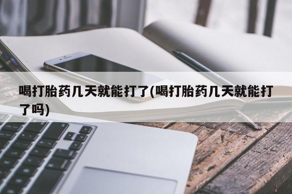 米非米索购买方式喝打胎药几天就能打了(喝打胎药几天就能打了吗)