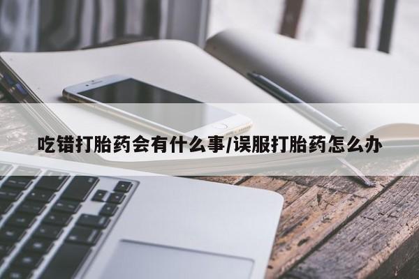 米非米索购买方式吃错打胎药会有什么事/误服打胎药怎么办