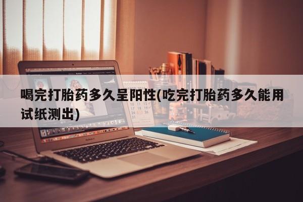 米非米索购买方式喝完打胎药多久呈阳性(吃完打胎药多久能用试纸测出)