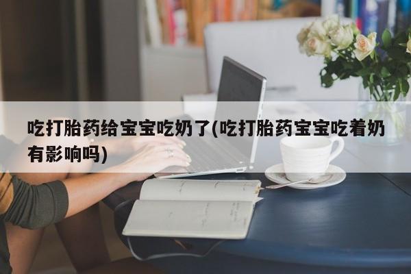 米非米索购买方式吃打胎药给宝宝吃奶了(吃打胎药宝宝吃着奶有影响吗)