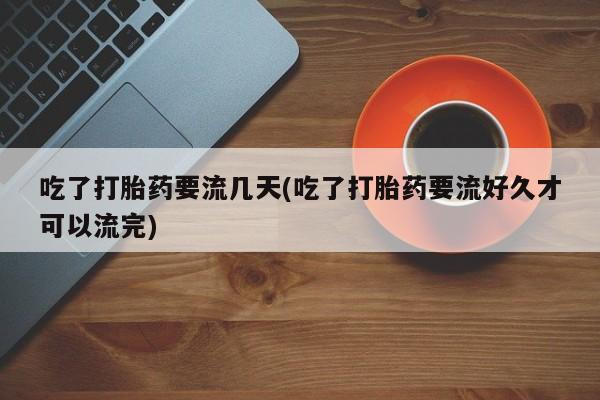 米非米索购买方式吃了打胎药要流几天(吃了打胎药要流好久才可以流完)
