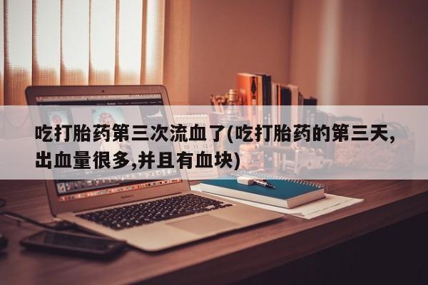 米非米索购买方式吃打胎药第三次流血了(吃打胎药的第三天,出血量很多,并且有血块)