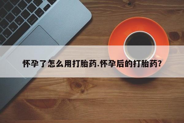 米非米索购买方式怀孕了怎么用打胎药.怀孕后的打胎药？