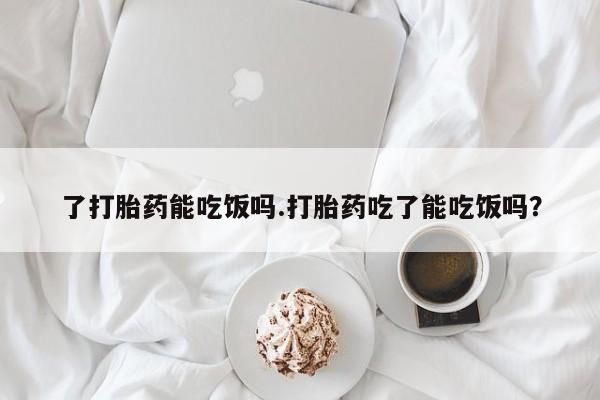 米非米索购买方式了打胎药能吃饭吗.打胎药吃了能吃饭吗？