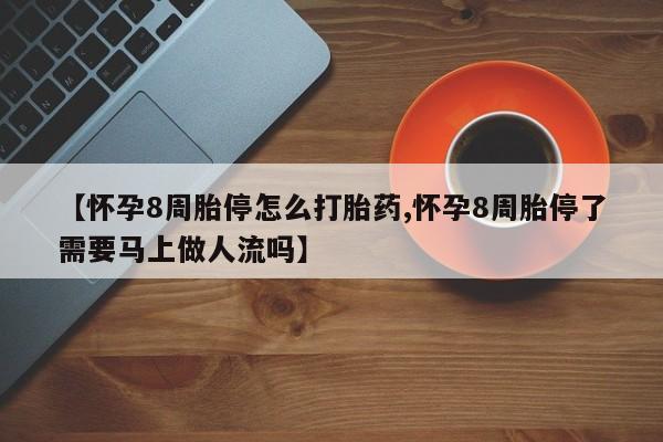 米非米索购买方式【怀孕8周胎停怎么打胎药,怀孕8周胎停了需要马上做人流吗】