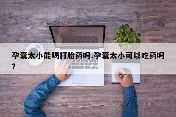 米非米索购买方式孕囊太小能喝打胎药吗.孕囊太小可以吃药吗？