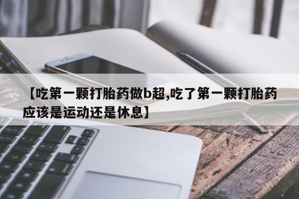 米非米索购买方式【吃第一颗打胎药做b超,吃了第一颗打胎药应该是运动还是休息】