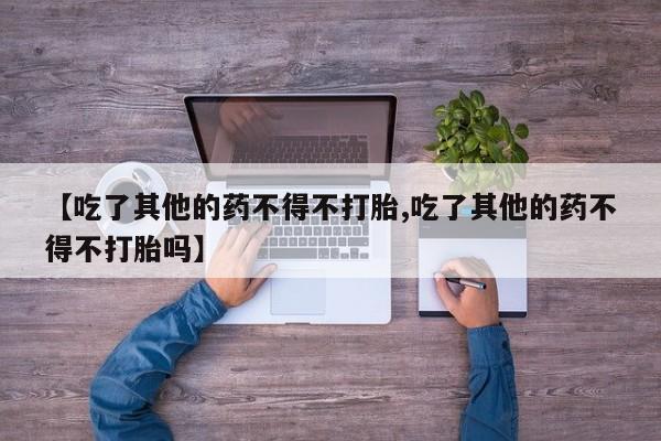 米非米索购买方式【吃了其他的药不得不打胎,吃了其他的药不得不打胎吗】