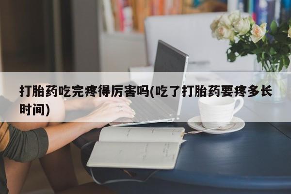 米非米索购买方式打胎药吃完疼得厉害吗(吃了打胎药要疼多长时间)