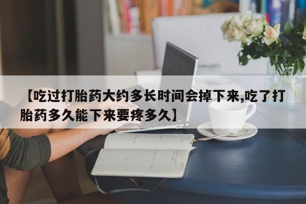 米非米索购买方式【吃过打胎药大约多长时间会掉下来,吃了打胎药多久能下来要疼多久】