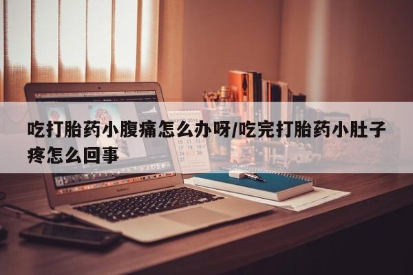 米非米索购买方式吃打胎药小腹痛怎么办呀/吃完打胎药小肚子疼怎么回事