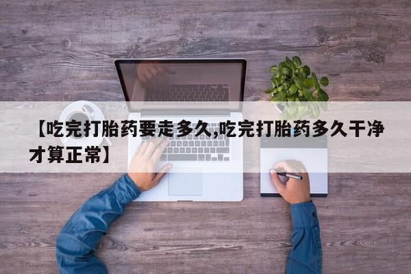 米非米索购买方式【吃完打胎药要走多久,吃完打胎药多久干净才算正常】