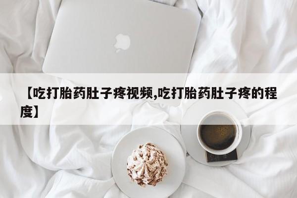 米非米索购买方式【吃打胎药肚子疼视频,吃打胎药肚子疼的程度】
