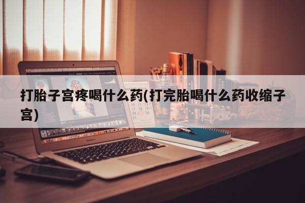 米非米索购买方式打胎子宫疼喝什么药(打完胎喝什么药收缩子宫)