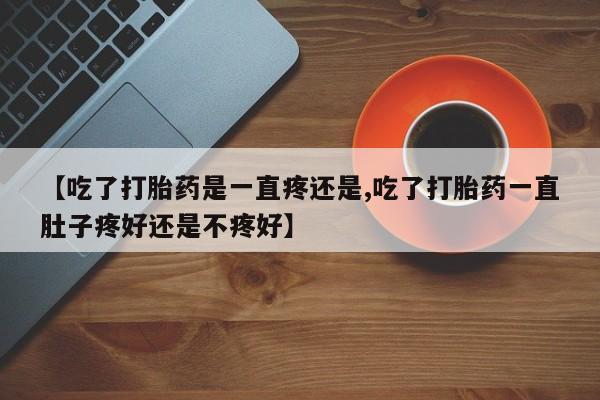 米非米索购买方式【吃了打胎药是一直疼还是,吃了打胎药一直肚子疼好还是不疼好】
