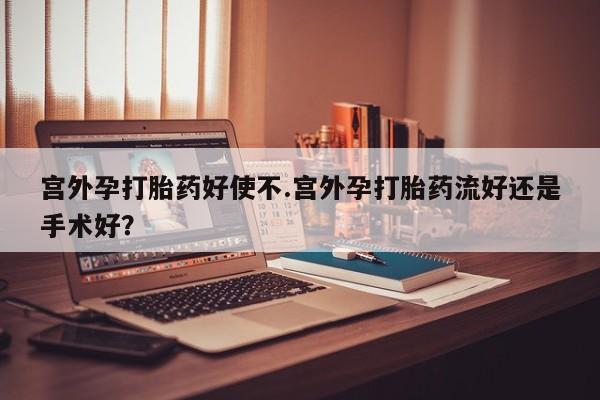 米非米索购买方式宫外孕打胎药好使不.宫外孕打胎药流好还是手术好？