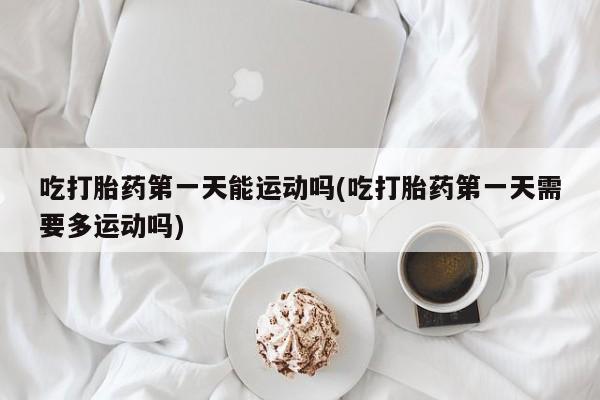 米非米索购买方式吃打胎药第一天能运动吗(吃打胎药第一天需要多运动吗)